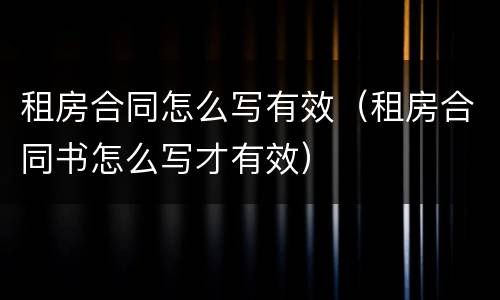 租房合同怎么写有效（租房合同书怎么写才有效）