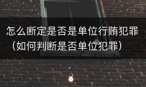 怎么断定是否是单位行贿犯罪（如何判断是否单位犯罪）