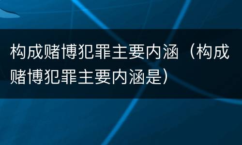 构成赌博犯罪主要内涵（构成赌博犯罪主要内涵是）