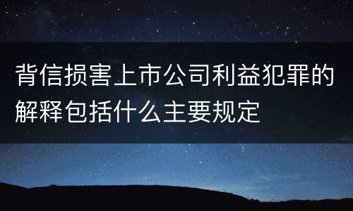 背信损害上市公司利益犯罪的解释包括什么主要规定