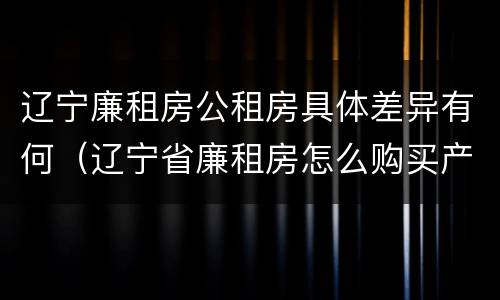 辽宁廉租房公租房具体差异有何（辽宁省廉租房怎么购买产权）