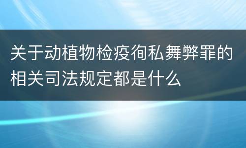 关于动植物检疫徇私舞弊罪的相关司法规定都是什么