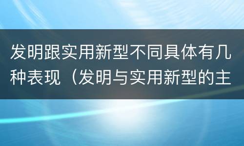 发明跟实用新型不同具体有几种表现（发明与实用新型的主要区别）