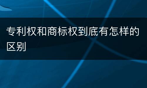 专利权和商标权到底有怎样的区别