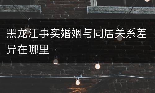 黑龙江事实婚姻与同居关系差异在哪里