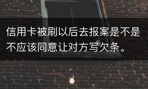 信用卡被刷以后去报案是不是不应该同意让对方写欠条。