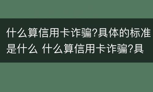 什么算信用卡诈骗?具体的标准是什么 什么算信用卡诈骗?具体的标准是什么意思