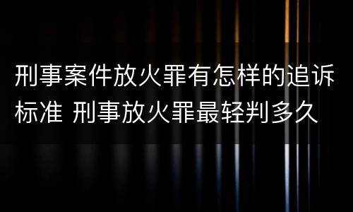 刑事案件放火罪有怎样的追诉标准 刑事放火罪最轻判多久
