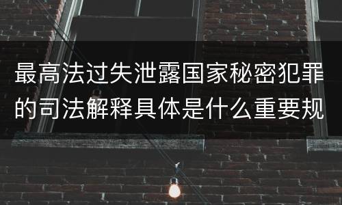 最高法过失泄露国家秘密犯罪的司法解释具体是什么重要规定