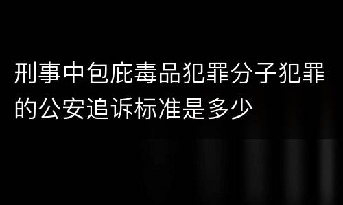 刑事中包庇毒品犯罪分子犯罪的公安追诉标准是多少