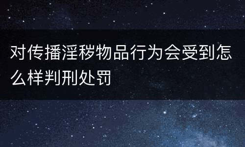 对传播淫秽物品行为会受到怎么样判刑处罚