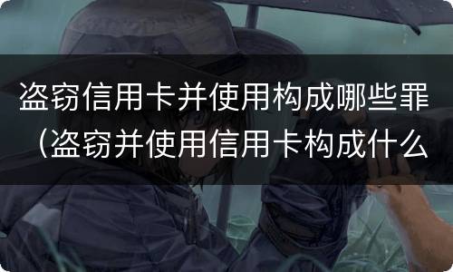 盗窃信用卡并使用构成哪些罪（盗窃并使用信用卡构成什么罪）
