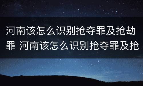河南该怎么识别抢夺罪及抢劫罪 河南该怎么识别抢夺罪及抢劫罪呢