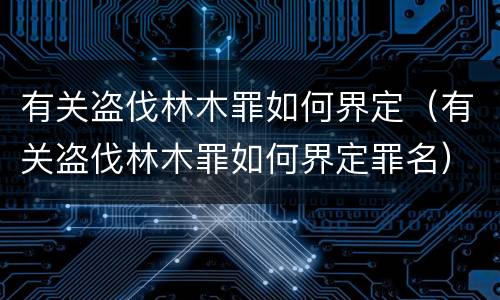 有关盗伐林木罪如何界定（有关盗伐林木罪如何界定罪名）
