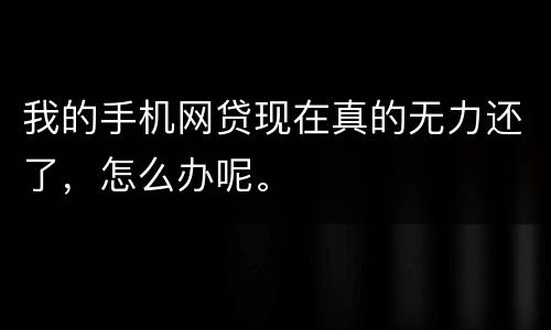 我的手机网贷现在真的无力还了，怎么办呢。