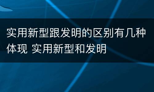 实用新型跟发明的区别有几种体现 实用新型和发明