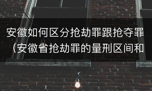 安徽如何区分抢劫罪跟抢夺罪（安徽省抢劫罪的量刑区间和量刑情节）