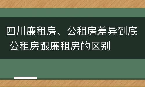 四川廉租房、公租房差异到底 公租房跟廉租房的区别