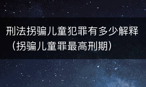 刑法拐骗儿童犯罪有多少解释（拐骗儿童罪最高刑期）
