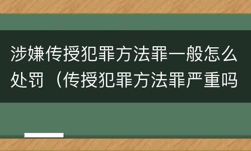涉嫌传授犯罪方法罪一般怎么处罚（传授犯罪方法罪严重吗）