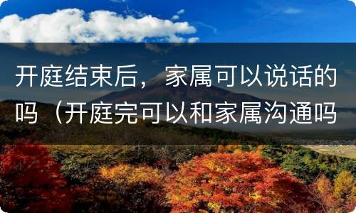 开庭结束后，家属可以说话的吗（开庭完可以和家属沟通吗）