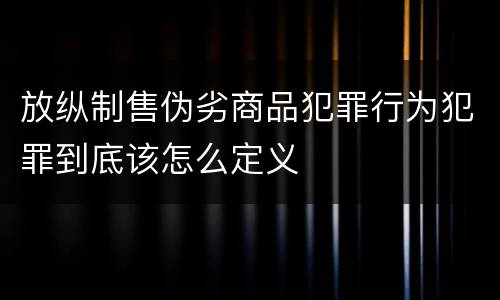 放纵制售伪劣商品犯罪行为犯罪到底该怎么定义