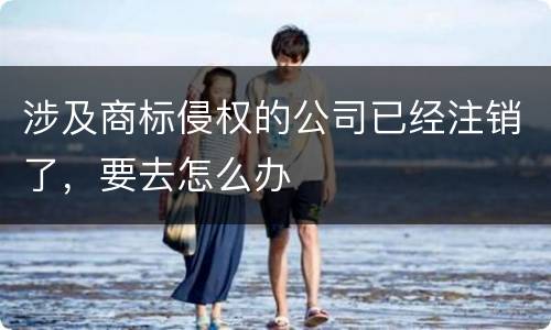 涉及商标侵权的公司已经注销了，要去怎么办