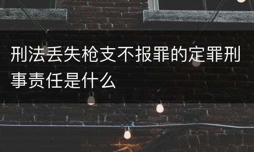 刑法丢失枪支不报罪的定罪刑事责任是什么
