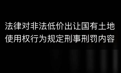 法律对非法低价出让国有土地使用权行为规定刑事刑罚内容是怎样