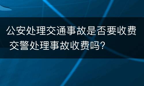 公安处理交通事故是否要收费 交警处理事故收费吗?