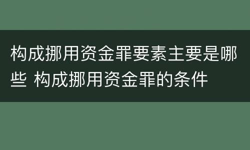 构成挪用资金罪要素主要是哪些 构成挪用资金罪的条件