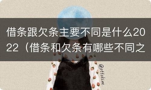 借条跟欠条主要不同是什么2022（借条和欠条有哪些不同之处?）