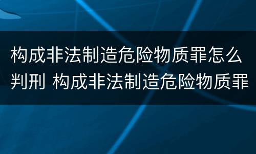构成非法制造危险物质罪怎么判刑 构成非法制造危险物质罪怎么判刑的