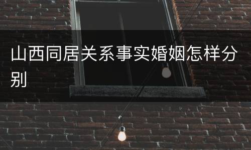 山西同居关系事实婚姻怎样分别