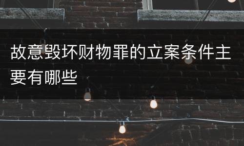 故意毁坏财物罪的立案条件主要有哪些