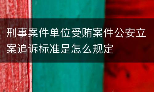 刑事案件单位受贿案件公安立案追诉标准是怎么规定
