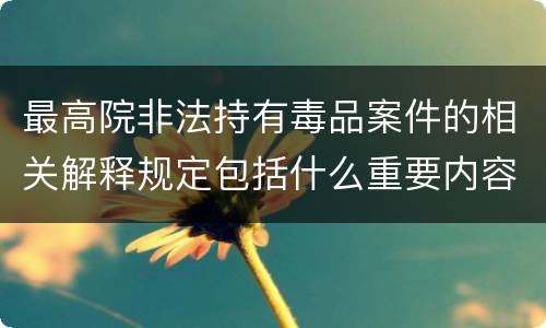 最高院非法持有毒品案件的相关解释规定包括什么重要内容