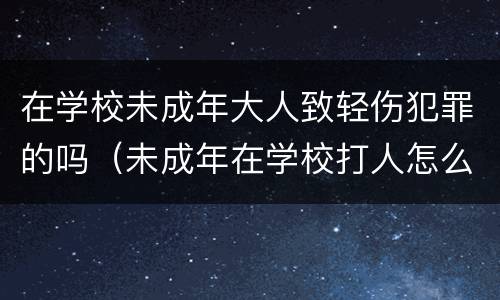 在学校未成年大人致轻伤犯罪的吗（未成年在学校打人怎么处理）