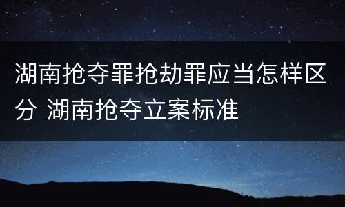 湖南抢夺罪抢劫罪应当怎样区分 湖南抢夺立案标准