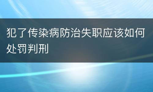 犯了传染病防治失职应该如何处罚判刑