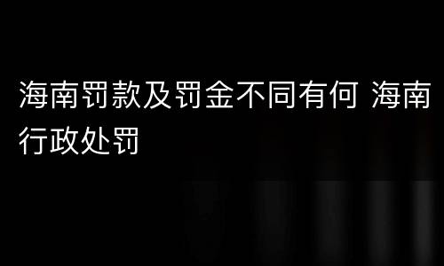 海南罚款及罚金不同有何 海南行政处罚