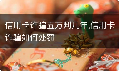 信用卡诈骗五万判几年,信用卡诈骗如何处罚