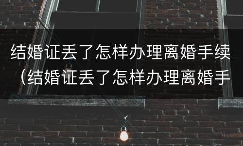 结婚证丢了怎样办理离婚手续（结婚证丢了怎样办理离婚手续呢）