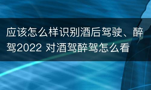 应该怎么样识别酒后驾驶、醉驾2022 对酒驾醉驾怎么看