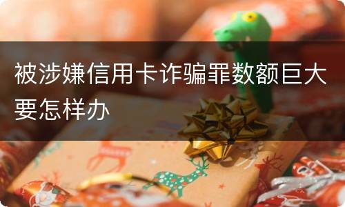 被涉嫌信用卡诈骗罪数额巨大要怎样办