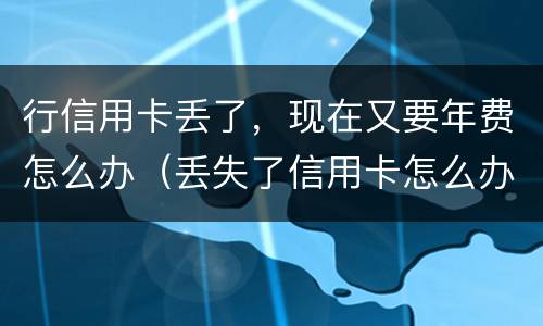 行信用卡丢了，现在又要年费怎么办（丢失了信用卡怎么办）