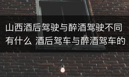 山西酒后驾驶与醉酒驾驶不同有什么 酒后驾车与醉酒驾车的标准及相应的处罚