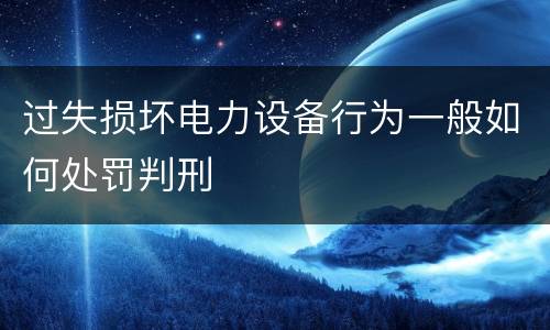 过失损坏电力设备行为一般如何处罚判刑