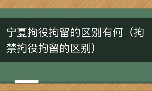 宁夏拘役拘留的区别有何（拘禁拘役拘留的区别）