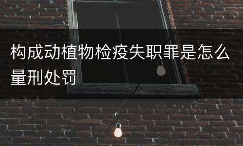 构成动植物检疫失职罪是怎么量刑处罚